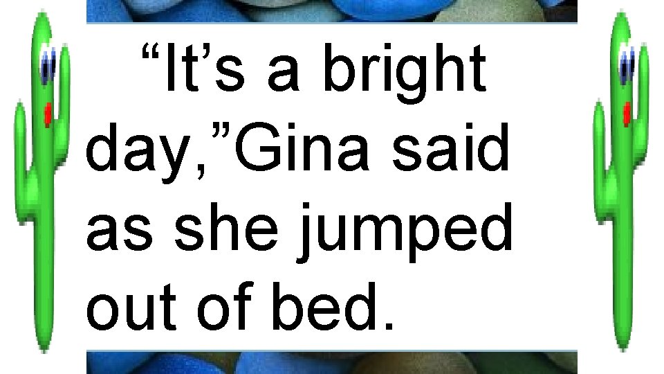 “It’s a bright day, ”Gina said as she jumped out of bed. 