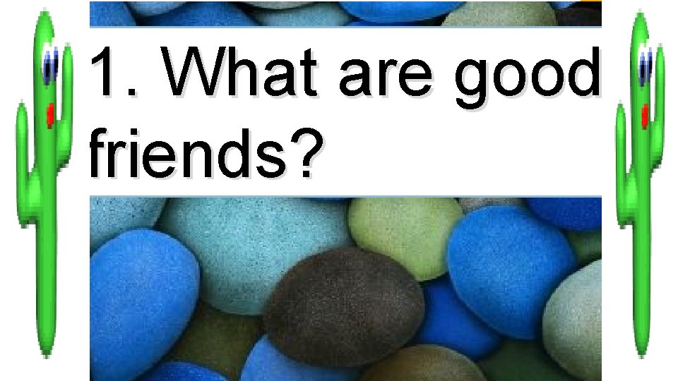 1. What are good friends? 
