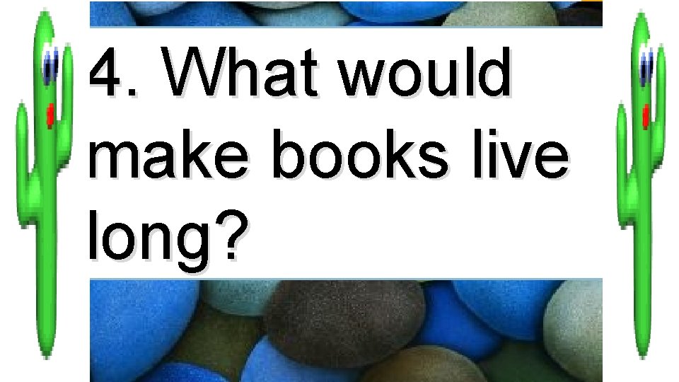 4. What would make books live long? 