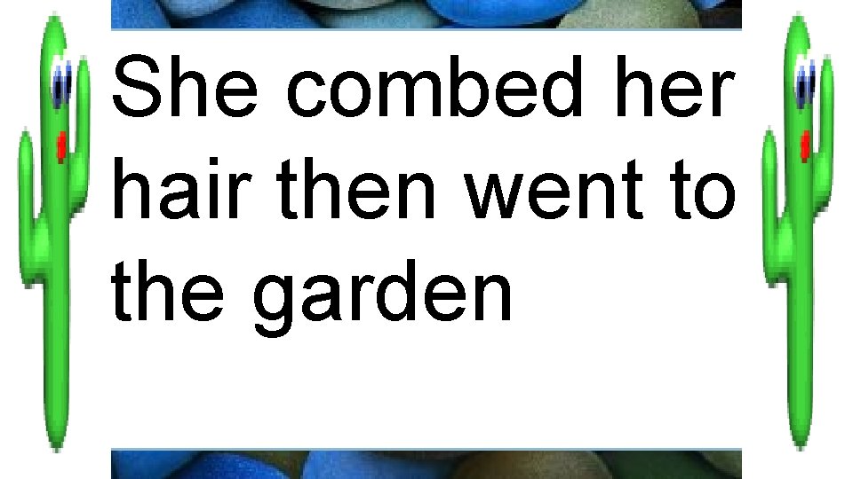 She combed her hair then went to the garden 