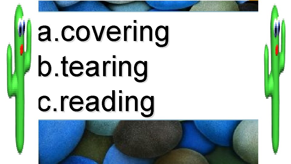 a. covering b. tearing c. reading 