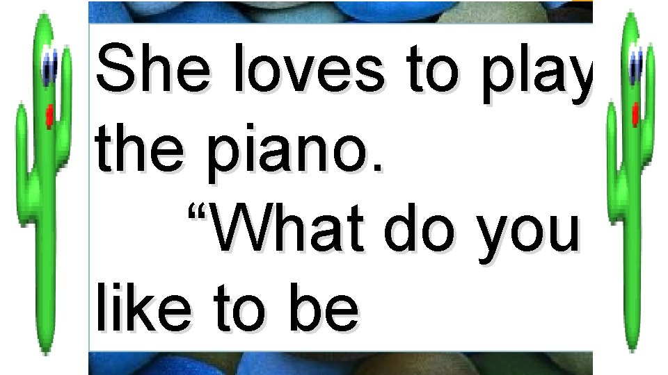 She loves to play the piano. “What do you like to be 