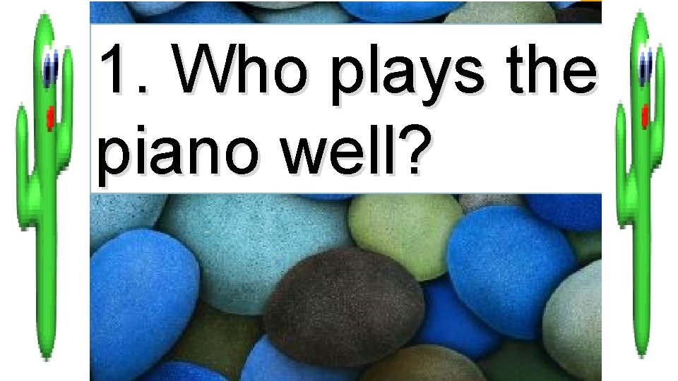 1. Who plays the piano well? 
