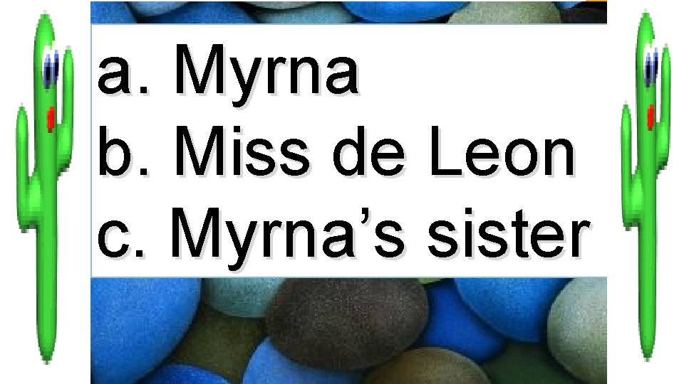 a. Myrna b. Miss de Leon c. Myrna’s sister 