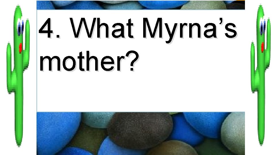 4. What Myrna’s mother? 