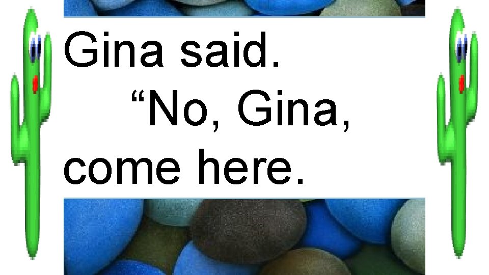 Gina said. “No, Gina, come here. 