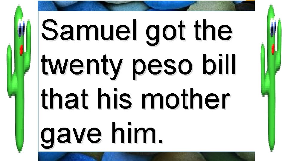 Samuel got the twenty peso bill that his mother gave him. 