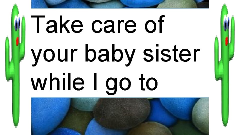 Take care of your baby sister while I go to 
