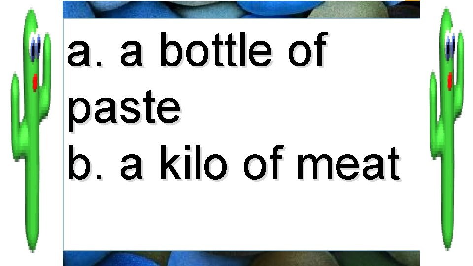 a. a bottle of paste b. a kilo of meat 