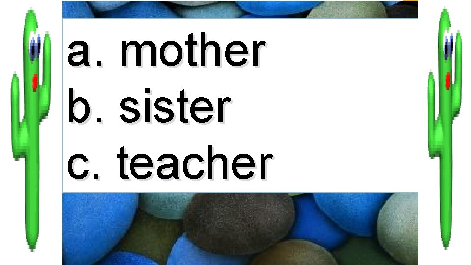 a. mother b. sister c. teacher 