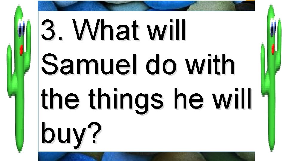 3. What will Samuel do with the things he will buy? 
