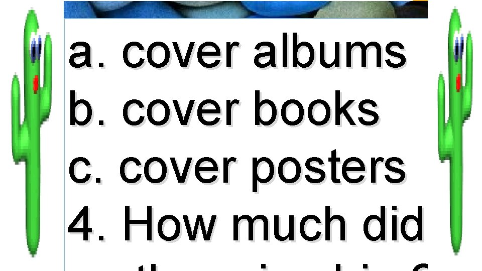 a. cover albums b. cover books c. cover posters 4. How much did 