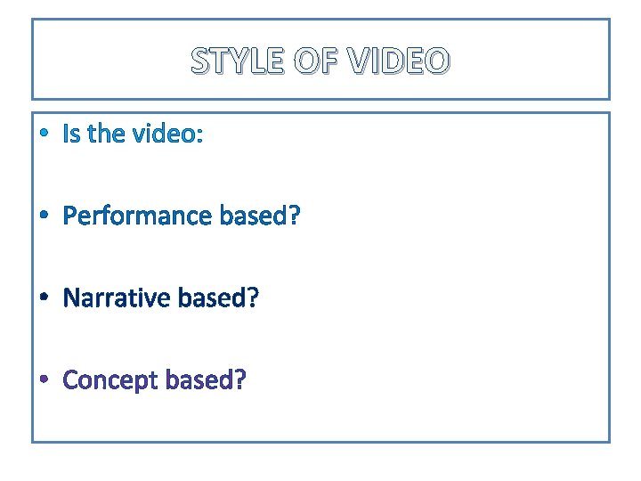 STYLE OF VIDEO • Is the video: • Performance based? • Narrative based? •
