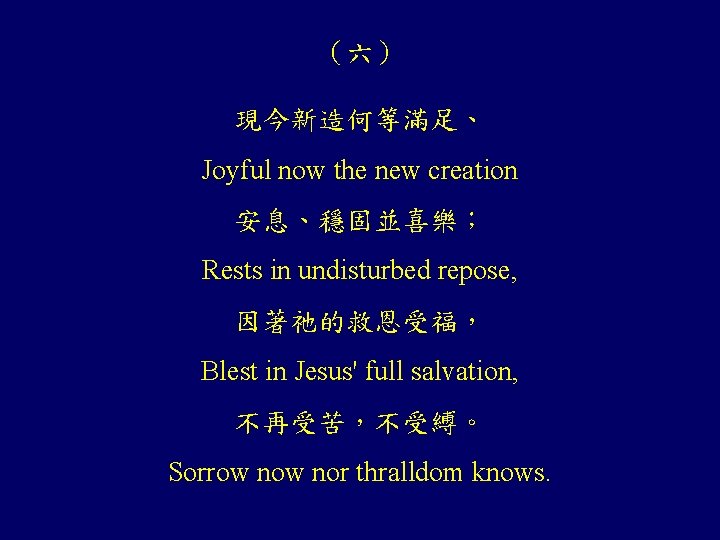 （六） 現今新造何等滿足、 Joyful now the new creation 安息、穩固並喜樂； Rests in undisturbed repose, 因著祂的救恩受福， Blest