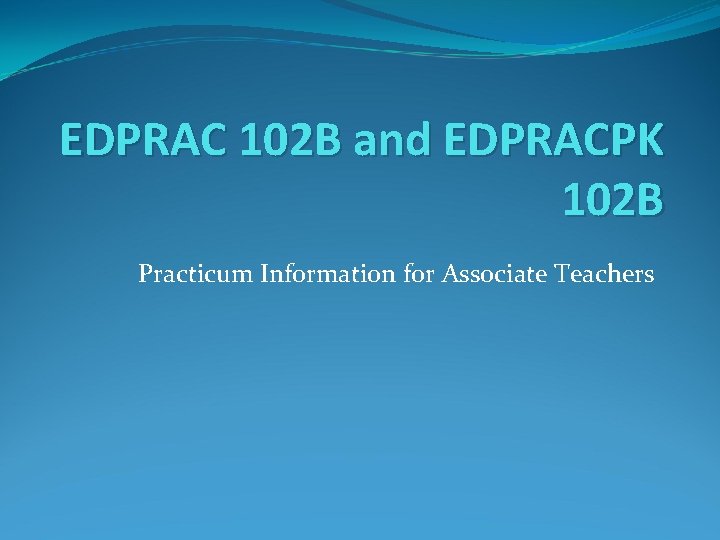 EDPRAC 102 B and EDPRACPK 102 B Practicum Information for Associate Teachers 