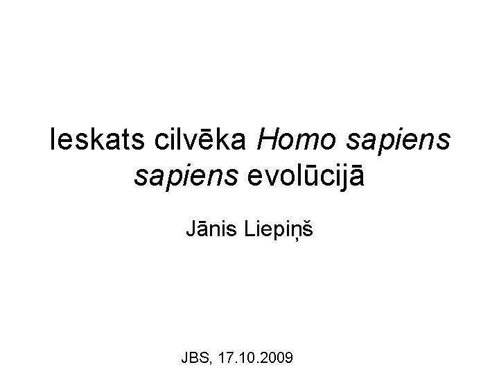 Ieskats cilvēka Homo sapiens evolūcijā Jānis Liepiņš JBS, 17. 10. 2009 