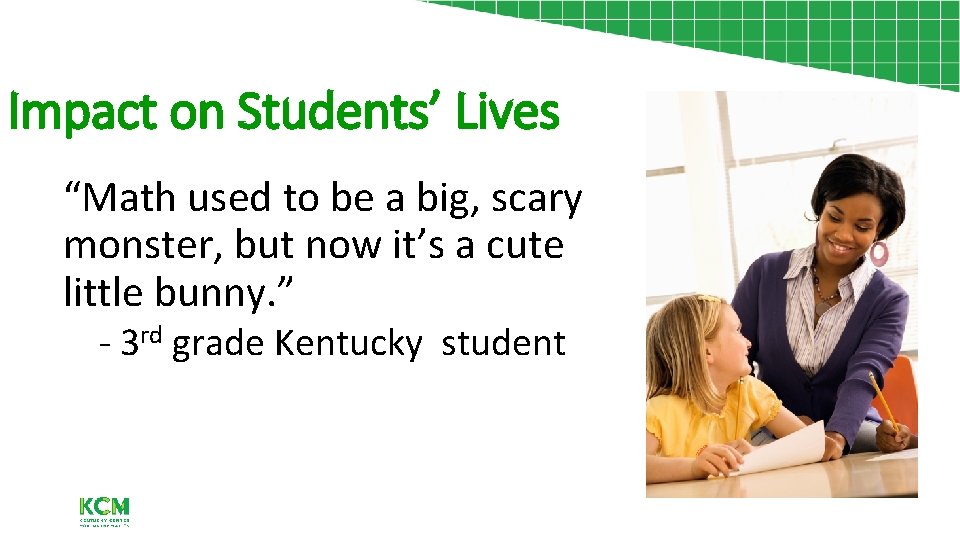 Impact on Students’ Lives “Math used to be a big, scary monster, but now
