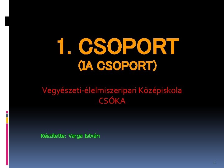 1. CSOPORT (IA CSOPORT) Vegyészeti-élelmiszeripari Középiskola CSÓKA Készítette: Varga István 1 