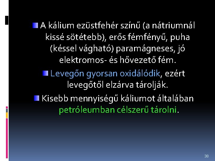 A kálium ezüstfehér színű (a nátriumnál kissé sötétebb), erős fémfényű, puha (késsel vágható) paramágneses,