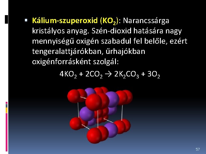  Kálium-szuperoxid (KO 2): Narancssárga kristályos anyag. Szén-dioxid hatására nagy mennyiségű oxigén szabadul fel