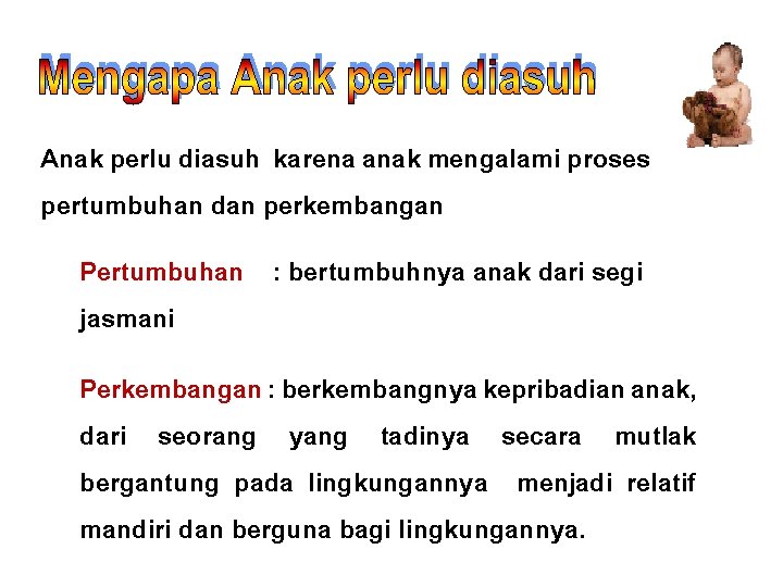 Anak perlu diasuh karena anak mengalami proses pertumbuhan dan perkembangan Pertumbuhan : bertumbuhnya anak