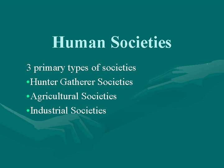 Human Societies 3 primary types of societies • Hunter Gatherer Societies • Agricultural Societies