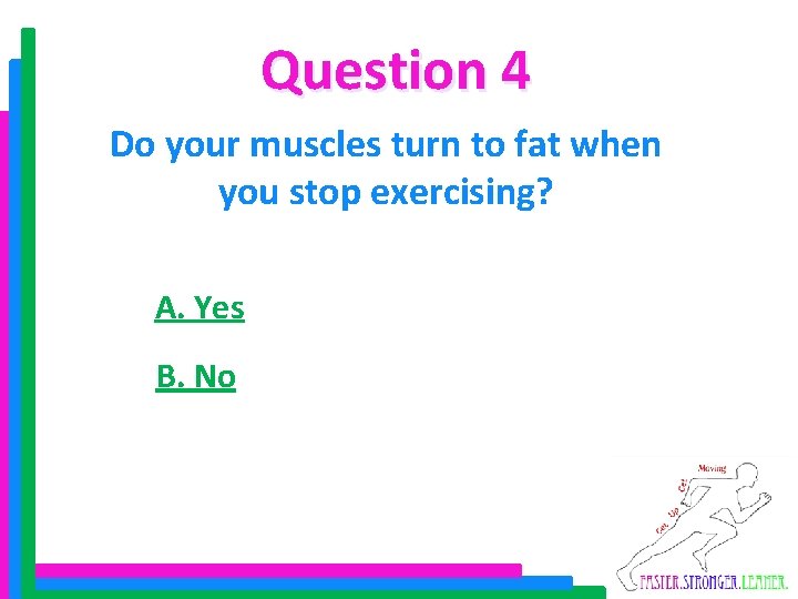 Question 4 Do your muscles turn to fat when you stop exercising? A. Yes