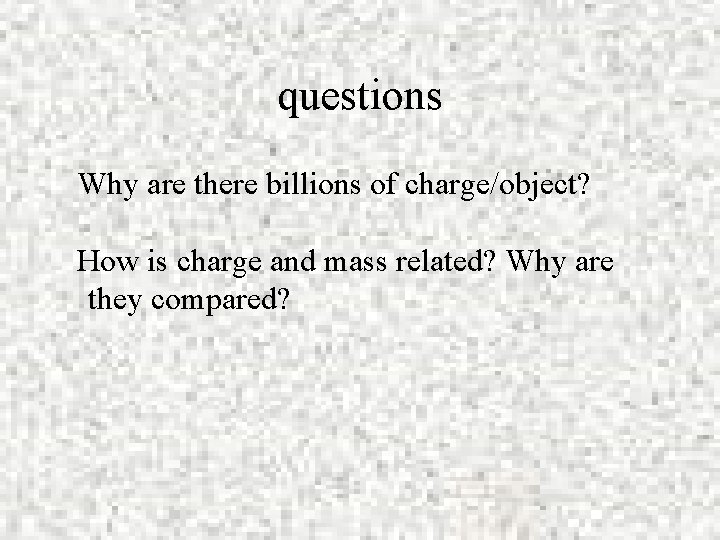 questions Why are there billions of charge/object? How is charge and mass related? Why