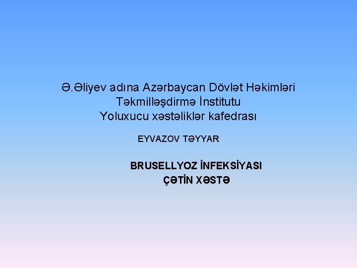 Ə. Əliyev adına Azərbaycan Dövlət Həkimləri Təkmilləşdirmə İnstitutu Yoluxucu xəstəliklər kafedrası EYVAZOV TƏYYAR BRUSELLYOZ