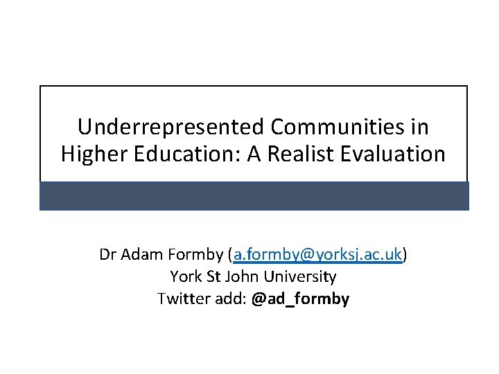 Underrepresented Communities in Higher Education: A Realist Evaluation Dr Adam Formby (a. formby@yorksj. ac.