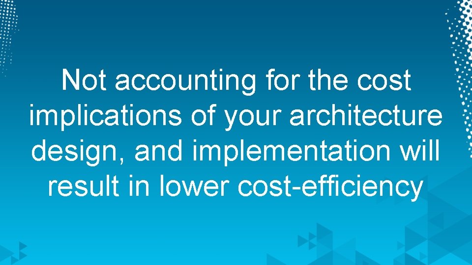 Not accounting for the cost implications of your architecture design, and implementation will result