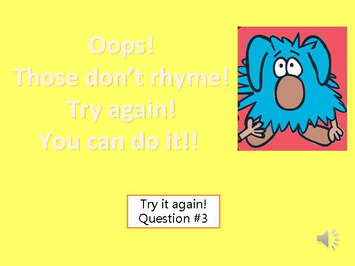 Oops! Those don’t rhyme! Try again! You can do it!! Try it again! Question