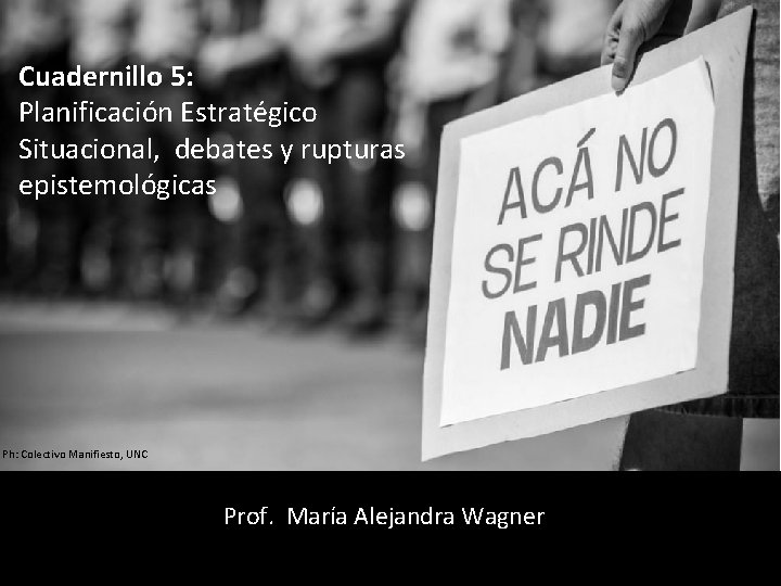 Cuadernillo 5: Planificación Estratégico Situacional, debates y rupturas epistemológicas Ph: Colectivo Manifiesto, UNC Prof.