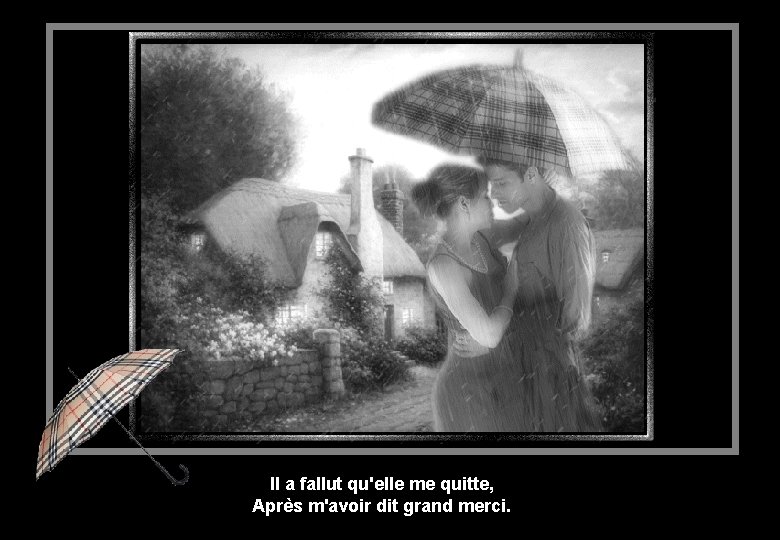 Il a fallut qu'elle me quitte, Après m'avoir dit grand merci. 