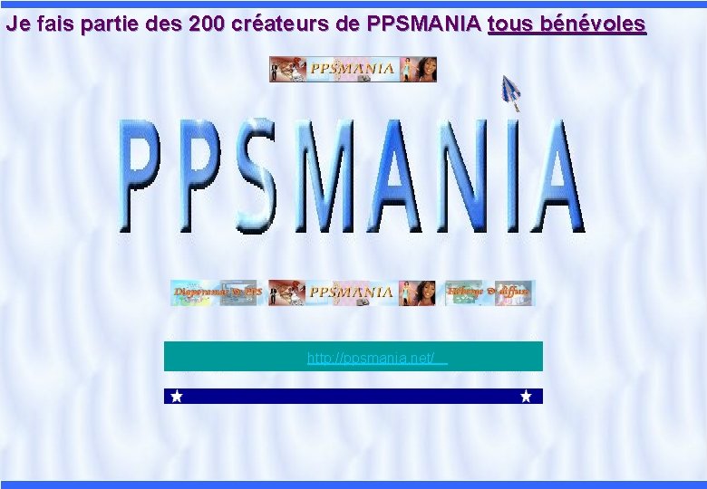Je fais partie des 200 créateurs de PPSMANIA tous bénévoles http: //ppsmania. net/ 