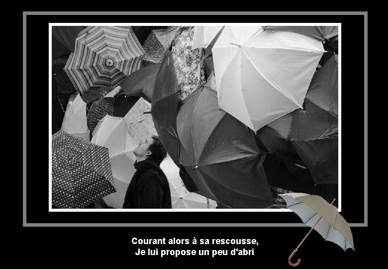 Courant alors à sa rescousse, Je lui propose un peu d'abri 