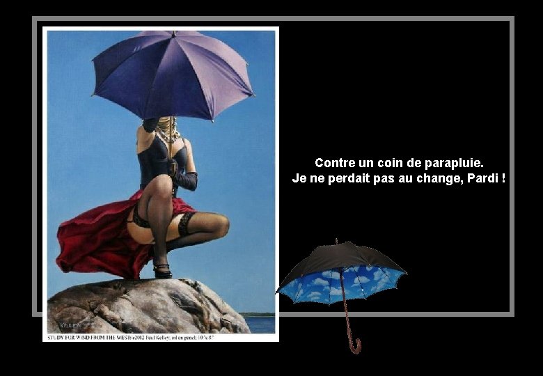 Contre un coin de parapluie. Je ne perdait pas au change, Pardi ! 