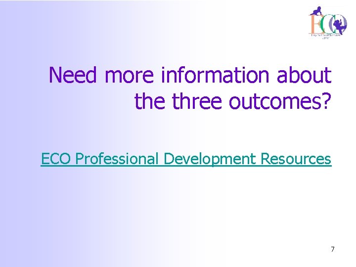 Need more information about the three outcomes? ECO Professional Development Resources 7 