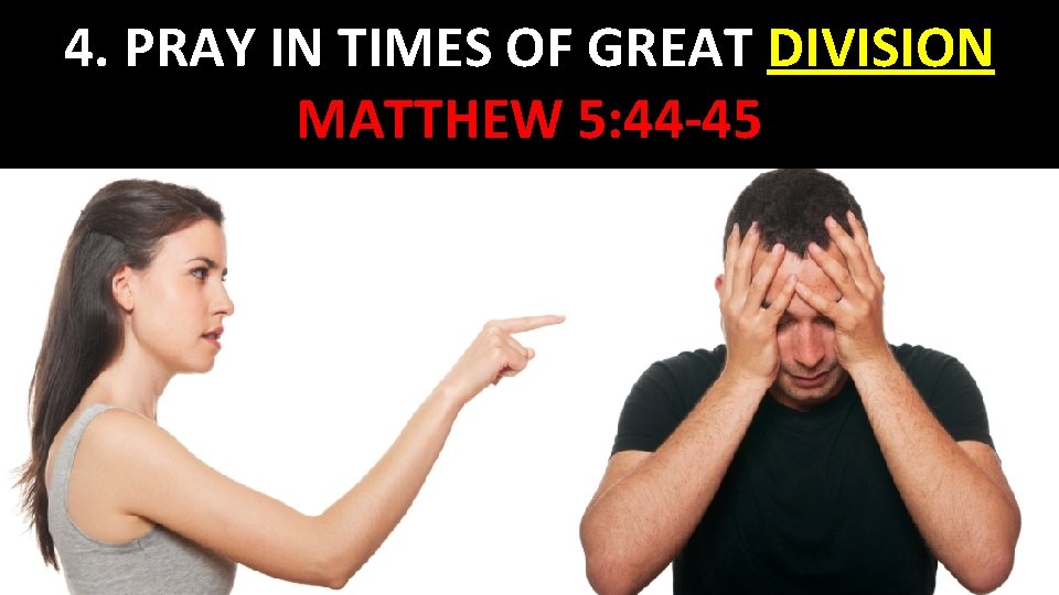 4. PRAY IN TIMES OF GREAT DIVISION MATTHEW 5: 44 -45 