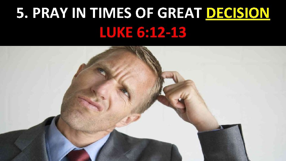 5. PRAY IN TIMES OF GREAT DECISION LUKE 6: 12 -13 
