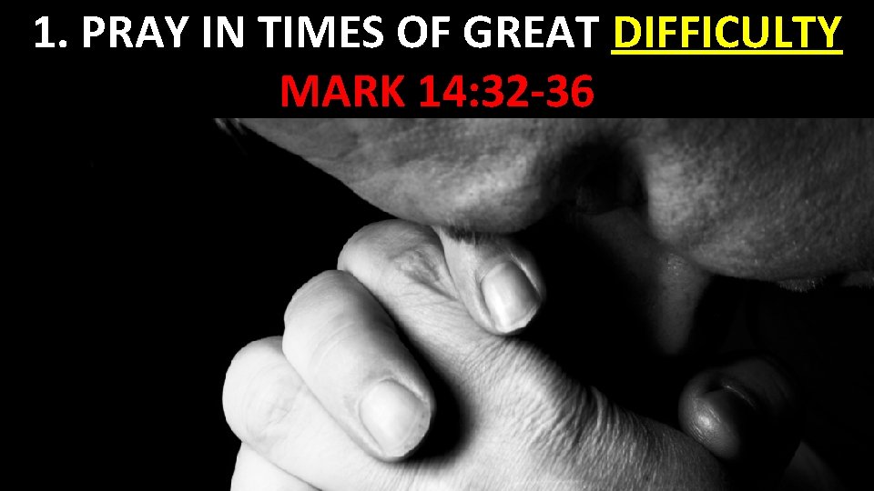 1. PRAY IN TIMES OF GREAT DIFFICULTY MARK 14: 32 -36 