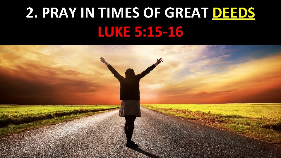 2. PRAY IN TIMES OF GREAT DEEDS LUKE 5: 15 -16 