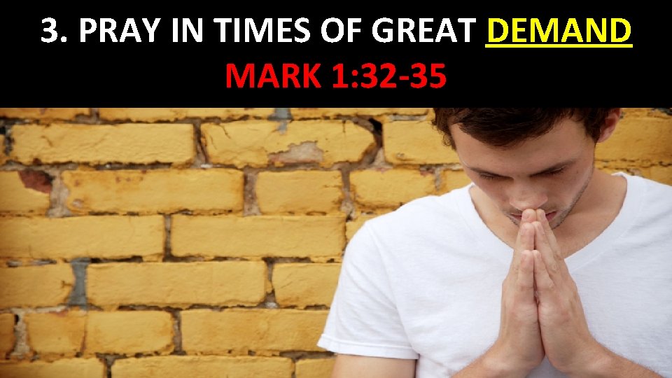 3. PRAY IN TIMES OF GREAT DEMAND MARK 1: 32 -35 