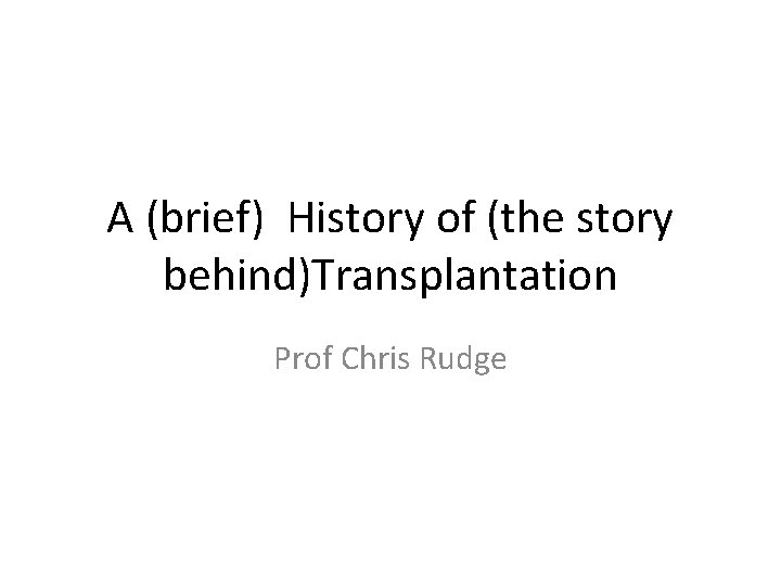 The History of Transplantation Prof Chris Rudge A