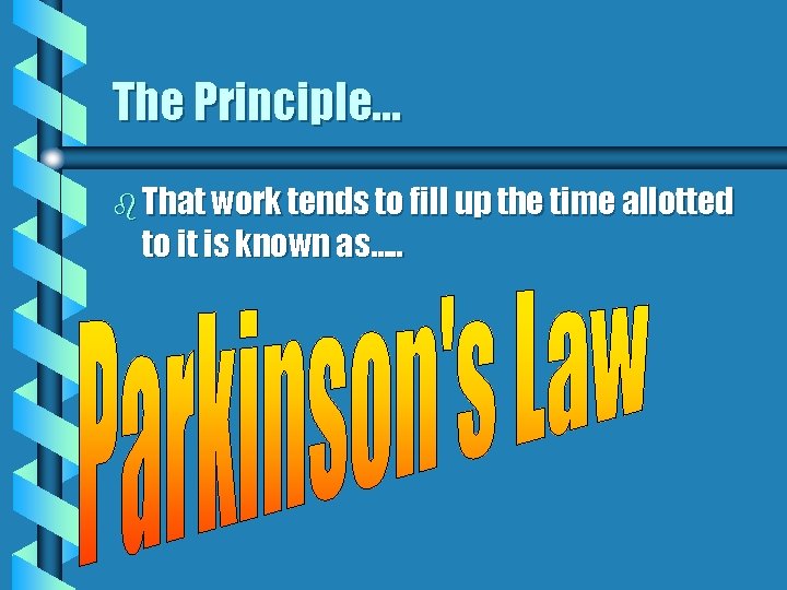 The Principle… b That work tends to fill up the time allotted to it
