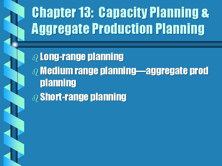 Chapter 13: Capacity Planning & Aggregate Production Planning b Long-range planning b Medium range