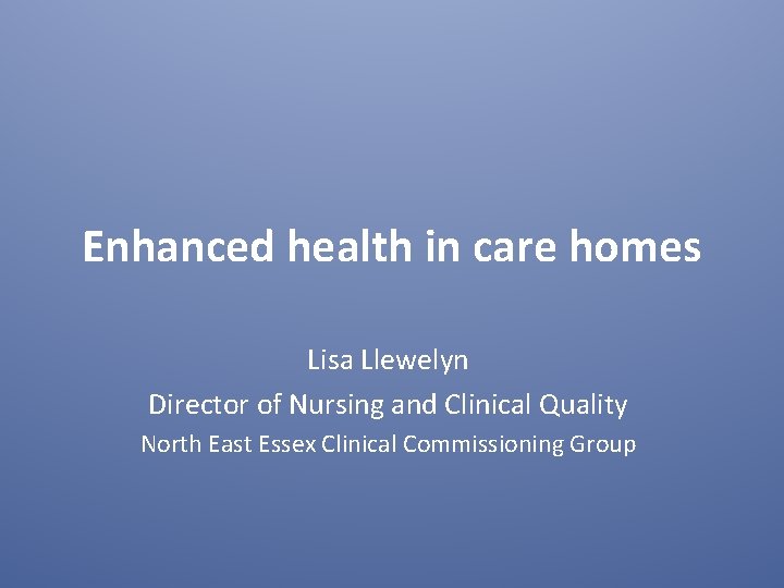 Enhanced health in care homes Lisa Llewelyn Director of Nursing and Clinical Quality North