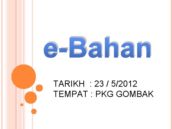 e-Bahan TARIKH : 23 / 5/2012 TEMPAT : PKG GOMBAK 