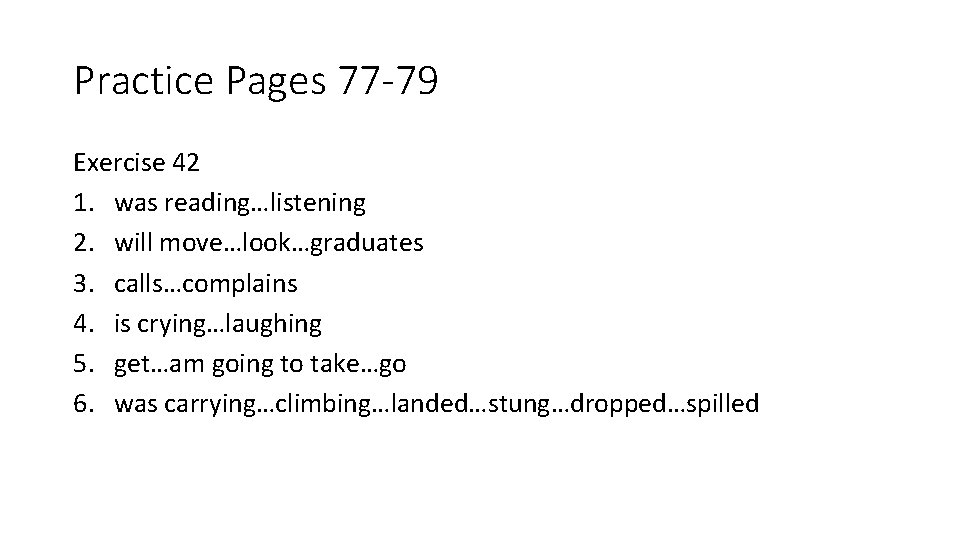 Practice Pages 77 -79 Exercise 42 1. was reading…listening 2. will move…look…graduates 3. calls…complains