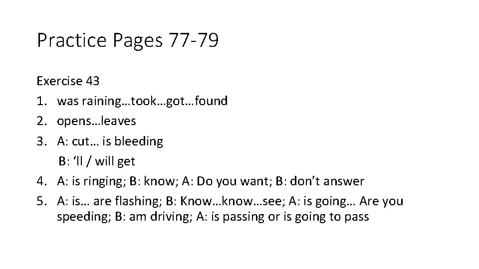 Practice Pages 77 -79 Exercise 43 1. was raining…took…got…found 2. opens…leaves 3. A: cut…
